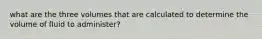 what are the three volumes that are calculated to determine the volume of fluid to administer?