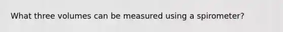 What three volumes can be measured using a spirometer?