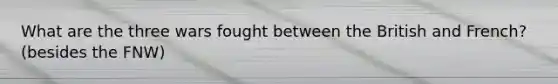 What are the three wars fought between the British and French? (besides the FNW)