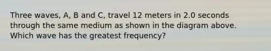 Three waves, A, B and C, travel 12 meters in 2.0 seconds through the same medium as shown in the diagram above. Which wave has the greatest frequency?