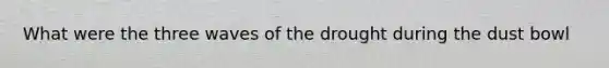 What were the three waves of the drought during the dust bowl