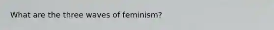 What are the three waves of feminism?