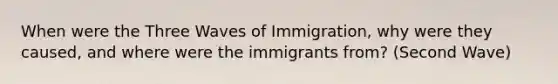 When were the Three Waves of Immigration, why were they caused, and where were the immigrants from? (Second Wave)