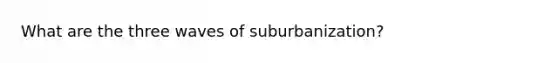 What are the three waves of suburbanization?