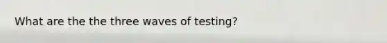 What are the the three waves of testing?