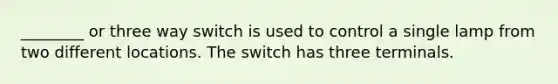 ________ or three way switch is used to control a single lamp from two different locations. The switch has three terminals.