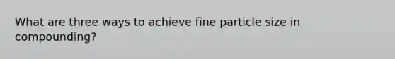 What are three ways to achieve fine particle size in compounding?