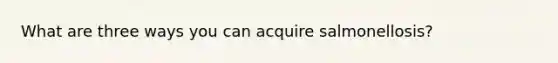 What are three ways you can acquire salmonellosis?