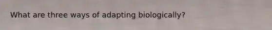 What are three ways of adapting biologically?