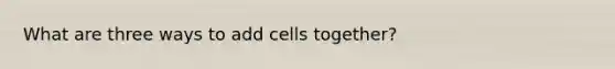 What are three ways to add cells together?