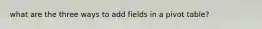 what are the three ways to add fields in a pivot table?