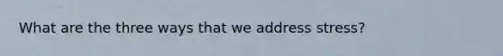 What are the three ways that we address stress?