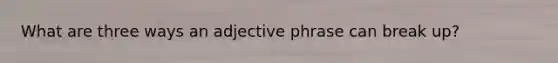 What are three ways an adjective phrase can break up?