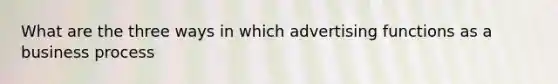 What are the three ways in which advertising functions as a business process