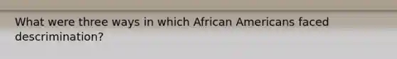 What were three ways in which African Americans faced descrimination?