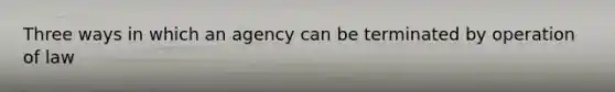 Three ways in which an agency can be terminated by operation of law