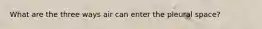 What are the three ways air can enter the pleural space?