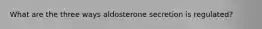 What are the three ways aldosterone secretion is regulated?