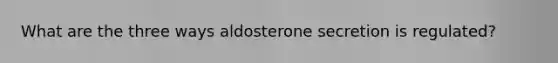 What are the three ways aldosterone secretion is regulated?