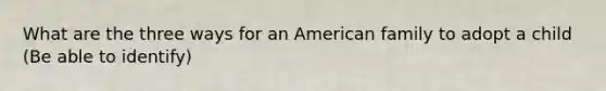 What are the three ways for an American family to adopt a child (Be able to identify)