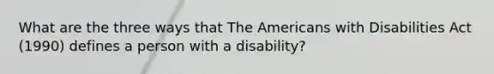 What are the three ways that The Americans with Disabilities Act (1990) defines a person with a disability?