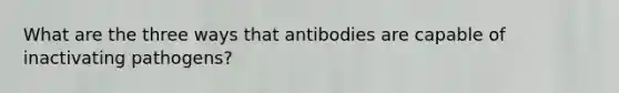 What are the three ways that antibodies are capable of inactivating pathogens?