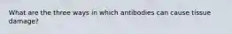 What are the three ways in which antibodies can cause tissue damage?