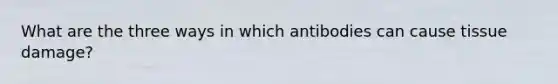 What are the three ways in which antibodies can cause tissue damage?