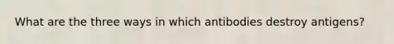 What are the three ways in which antibodies destroy antigens?