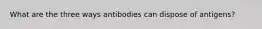 What are the three ways antibodies can dispose of antigens?