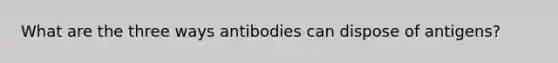 What are the three ways antibodies can dispose of antigens?