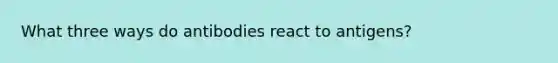 What three ways do antibodies react to antigens?