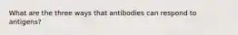 What are the three ways that antibodies can respond to antigens?