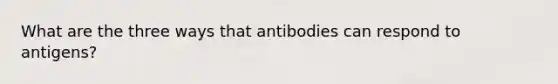 What are the three ways that antibodies can respond to antigens?