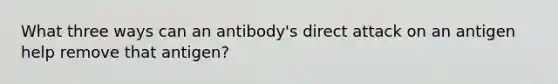 What three ways can an antibody's direct attack on an antigen help remove that antigen?