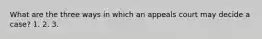 What are the three ways in which an appeals court may decide a case? 1. 2. 3.