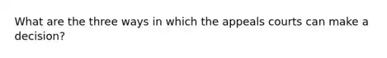 What are the three ways in which the appeals courts can make a decision?