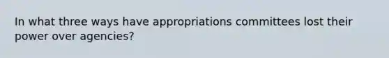 In what three ways have appropriations committees lost their power over agencies?