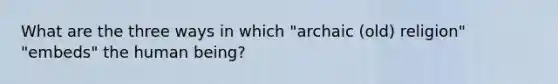 What are the three ways in which "archaic (old) religion" "embeds" the human being?