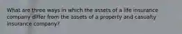 What are three ways in which the assets of a life insurance company differ from the assets of a property and casualty insurance company?