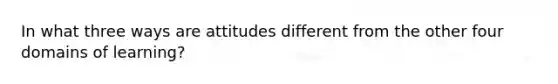 In what three ways are attitudes different from the other four domains of learning?