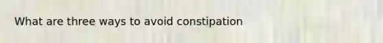 What are three ways to avoid constipation