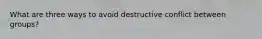 What are three ways to avoid destructive conflict between groups?
