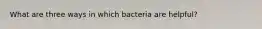 What are three ways in which bacteria are helpful?