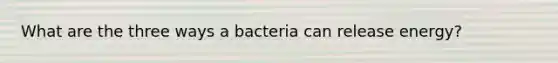 What are the three ways a bacteria can release energy?