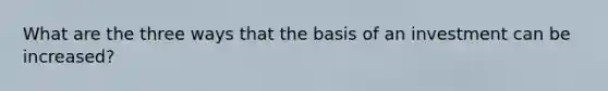 What are the three ways that the basis of an investment can be increased?