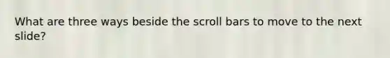 What are three ways beside the scroll bars to move to the next slide?