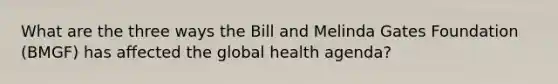 What are the three ways the Bill and Melinda Gates Foundation (BMGF) has affected the global health agenda?