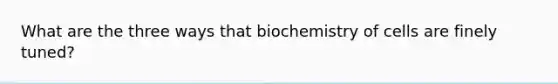 What are the three ways that biochemistry of cells are finely tuned?