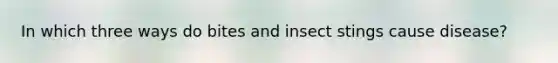 In which three ways do bites and insect stings cause disease?